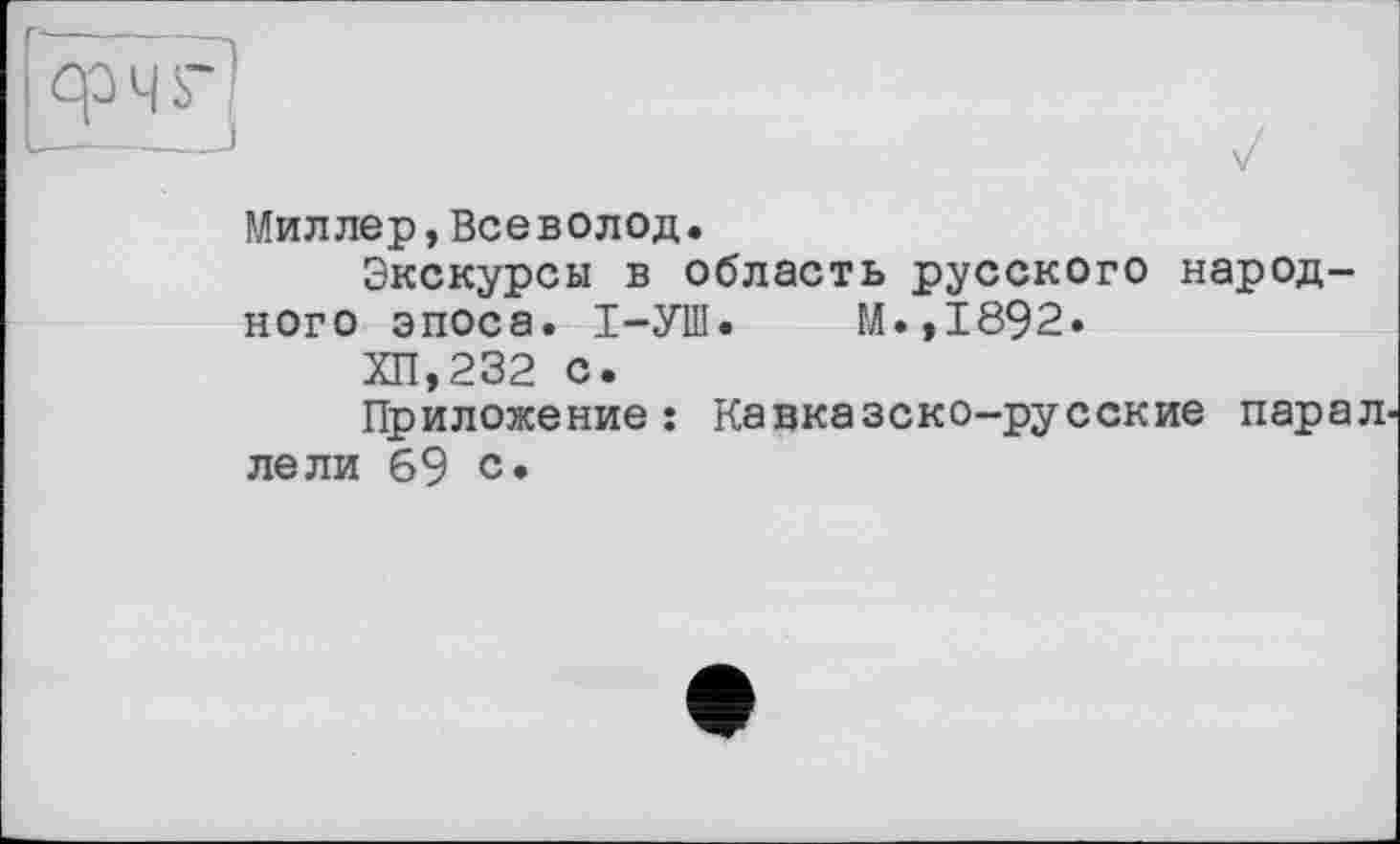 ﻿Миллер,Всеволод.
Экскурсы в область русского народного эпоса. І-УШ. М.,1892.
ХП,232 с.
Приложение: Кавказско-русские парал. лели 69 с»